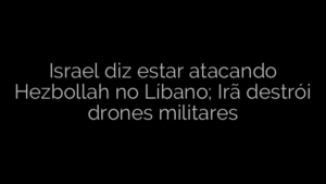 ​Israel diz estar atacando Hezbollah no Líbano; Irã destrói drones militares 